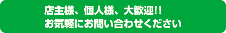 店主様、個人様、大歓迎！！お気軽にお問い合わせください